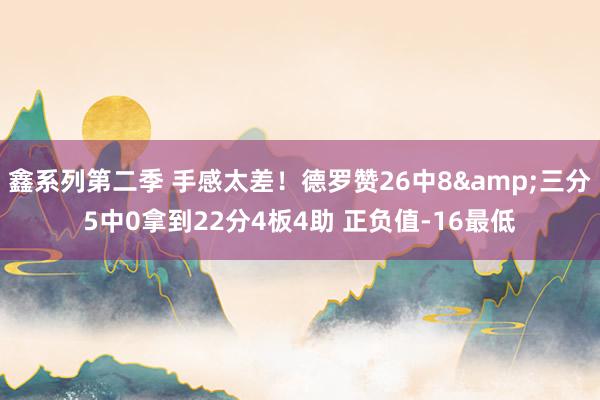 鑫系列第二季 手感太差！德罗赞26中8&三分5中0拿到22分4板4助 正负值-16最低