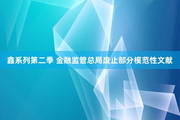 鑫系列第二季 金融监管总局废止部分模范性文献