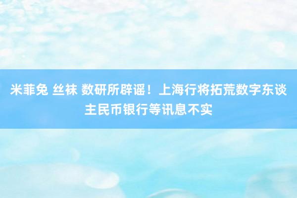 米菲兔 丝袜 数研所辟谣!上海行将拓荒数字东谈主民币银行等讯息不实