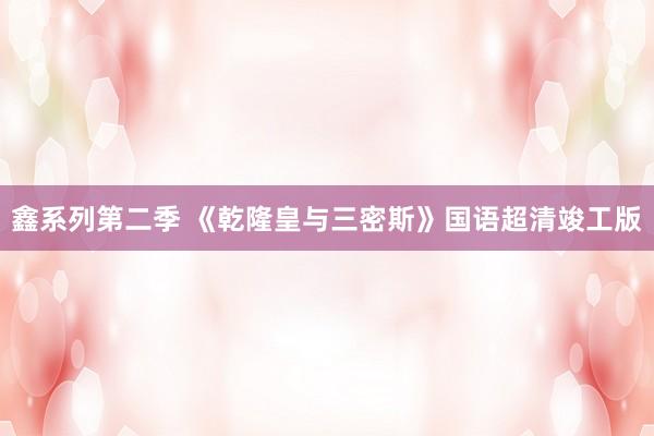 鑫系列第二季 《乾隆皇与三密斯》国语超清竣工版