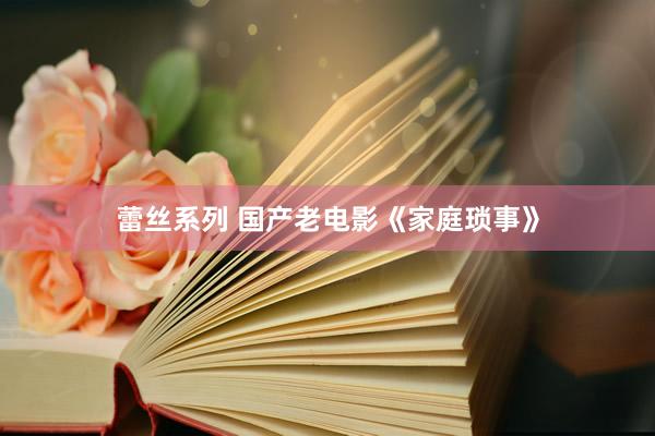 蕾丝系列 国产老电影《家庭琐事》