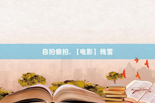 自拍偷拍. 【电影】残雪