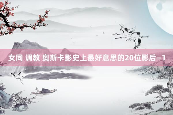 女同 调教 奥斯卡影史上最好意思的20位影后—1