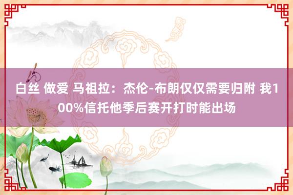 白丝 做爱 马祖拉：杰伦-布朗仅仅需要归附 我100%信托他季后赛开打时能出场