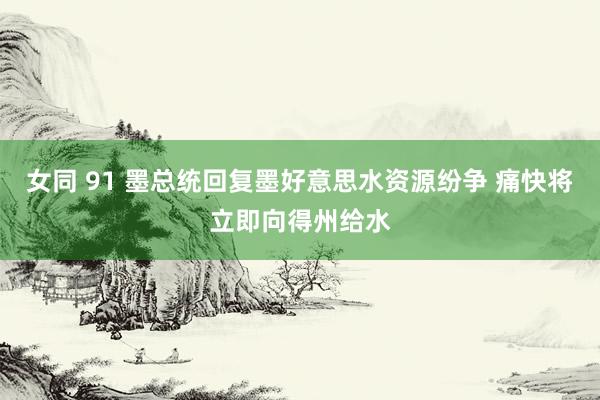 女同 91 墨总统回复墨好意思水资源纷争 痛快将立即向得州给水