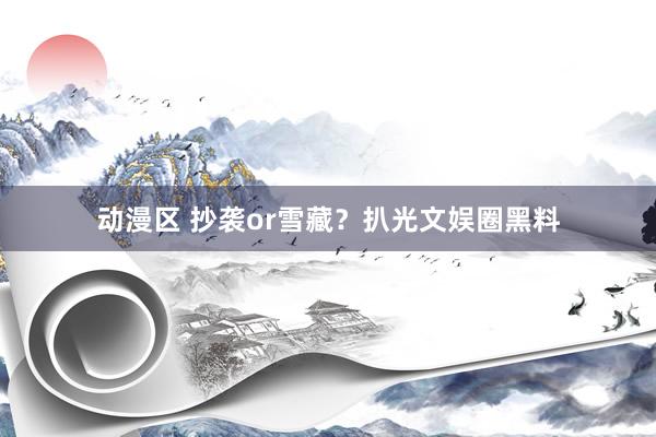动漫区 抄袭or雪藏?扒光文娱圈黑料