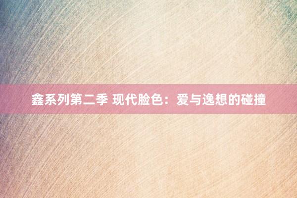 鑫系列第二季 现代脸色:爱与逸想的碰撞