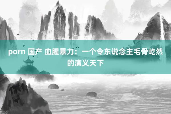 porn 国产 血腥暴力:一个令东说念主毛骨屹然的演义天下