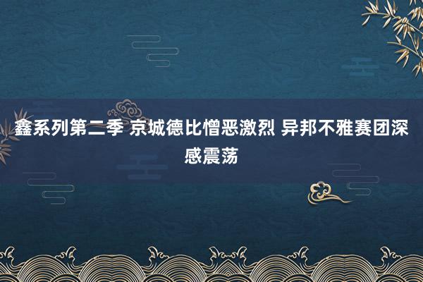 鑫系列第二季 京城德比憎恶激烈 异邦不雅赛团深感震荡