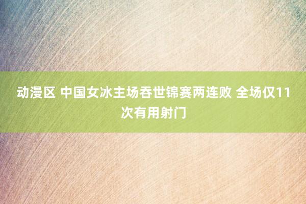 动漫区 中国女冰主场吞世锦赛两连败 全场仅11次有用射门