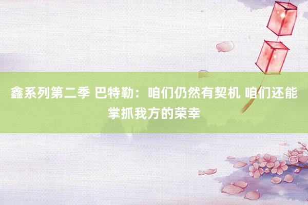 鑫系列第二季 巴特勒：咱们仍然有契机 咱们还能掌抓我方的荣幸