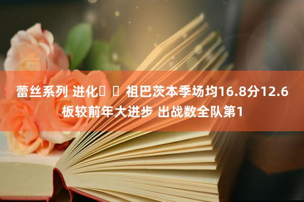 蕾丝系列 进化✊️祖巴茨本季场均16.8分12.6板较前年大进步 出战数全队第1
