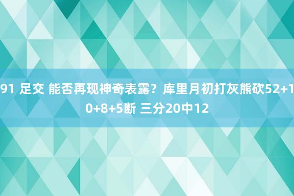 91 足交 能否再现神奇表露？库里月初打灰熊砍52+10+8+5断 三分20中12