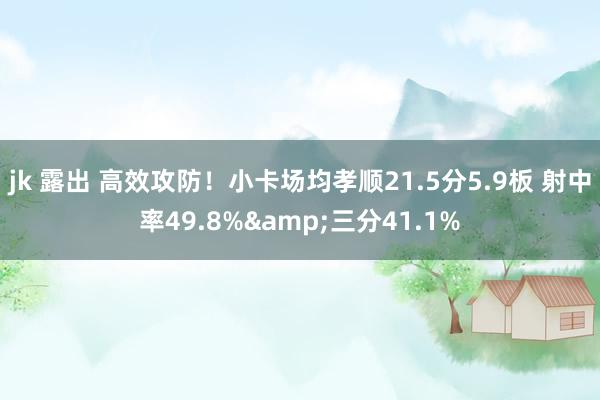 jk 露出 高效攻防！小卡场均孝顺21.5分5.9板 射中率49.8%&三分41.1%