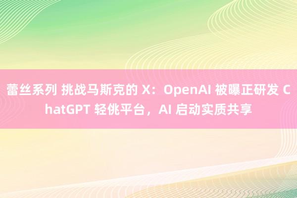 蕾丝系列 挑战马斯克的 X：OpenAI 被曝正研发 ChatGPT 轻佻平台，AI 启动实质共享