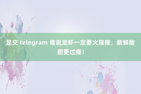 足交 telegram 谁说龙虾一定要火辣辣,新鲜酸甜更过瘾!