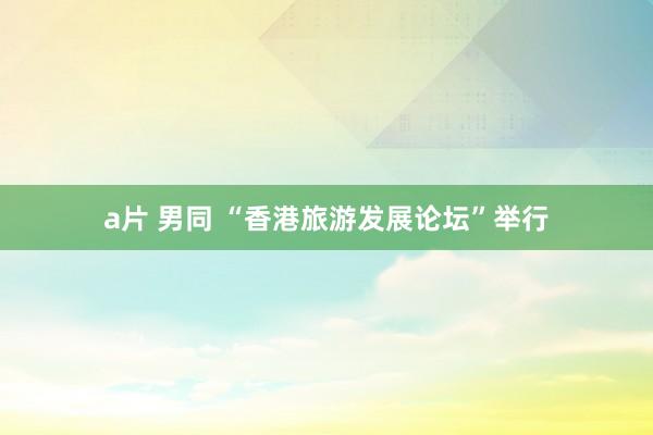 a片 男同 “香港旅游发展论坛”举行