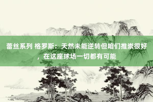 蕾丝系列 格罗斯:天然未能逆转但咱们推崇很好,在这座球场一切都有可能