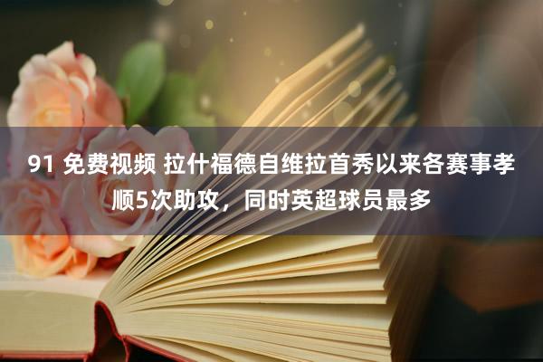 91 免费视频 拉什福德自维拉首秀以来各赛事孝顺5次助攻，同时英超球员最多
