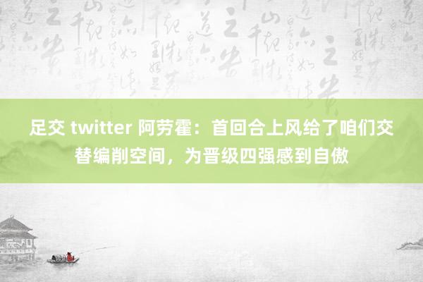 足交 twitter 阿劳霍:首回合上风给了咱们交替编削空间,为晋级四强感到自傲