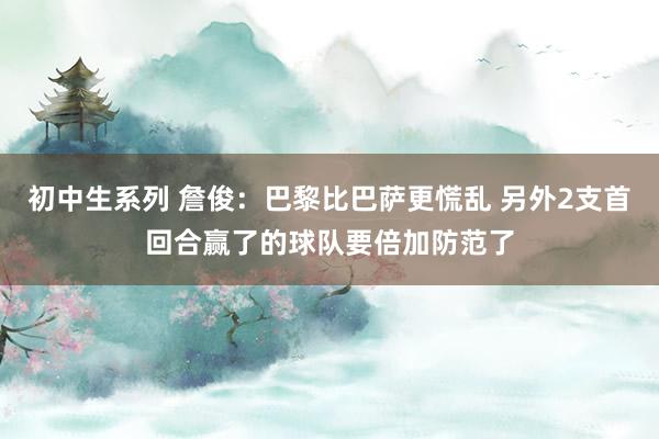 初中生系列 詹俊:巴黎比巴萨更慌乱 另外2支首回合赢了的球队要倍加防范了