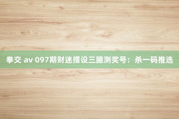 拳交 av 097期财迷摆设三臆测奖号:杀一码推选