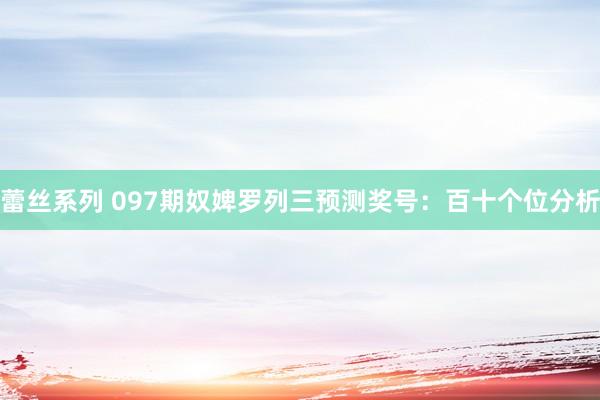 蕾丝系列 097期奴婢罗列三预测奖号：百十个位分析