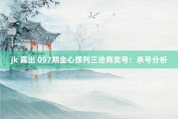 jk 露出 097期金心摆列三洽商奖号：杀号分析