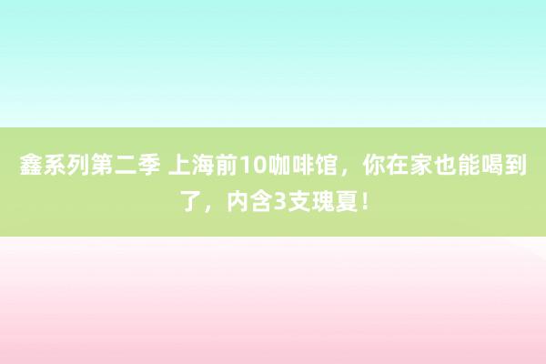 鑫系列第二季 上海前10咖啡馆,你在家也能喝到了,内含3支瑰夏!