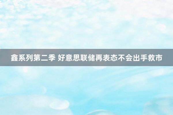 鑫系列第二季 好意思联储再表态不会出手救市
