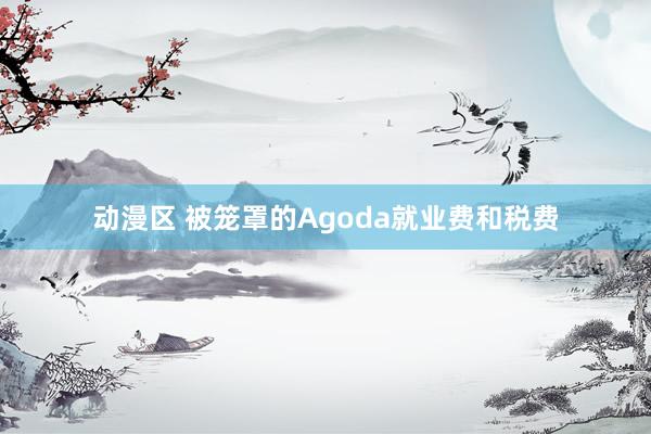 动漫区 被笼罩的Agoda就业费和税费