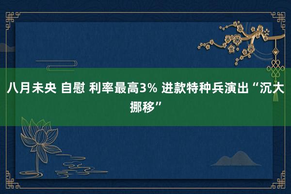 八月未央 自慰 利率最高3% 进款特种兵演出“沉大挪移”