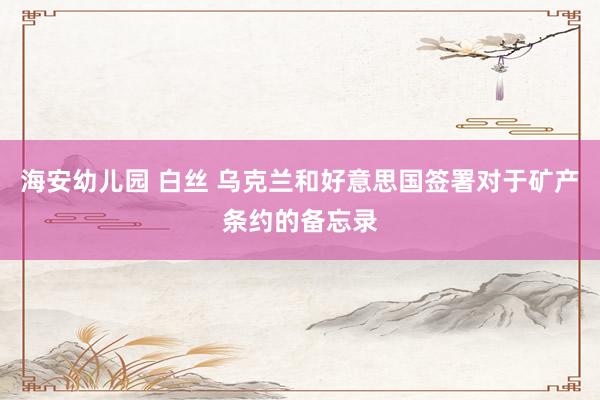 海安幼儿园 白丝 乌克兰和好意思国签署对于矿产条约的备忘录