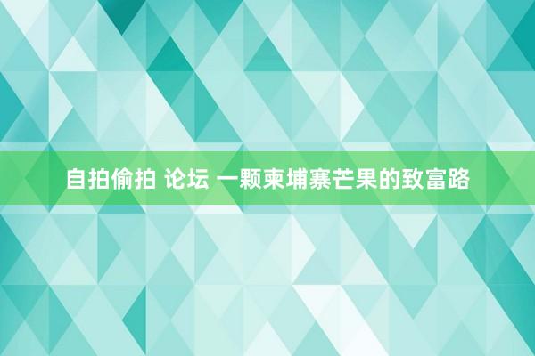 自拍偷拍 论坛 一颗柬埔寨芒果的致富路