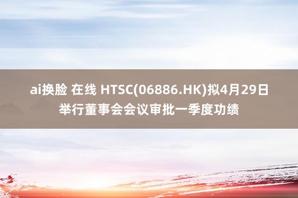 ai换脸 在线 HTSC(06886.HK)拟4月29日举行董事会会议审批一季度功绩