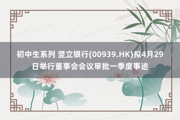 初中生系列 竖立银行(00939.HK)拟4月29日举行董事会会议审批一季度事迹
