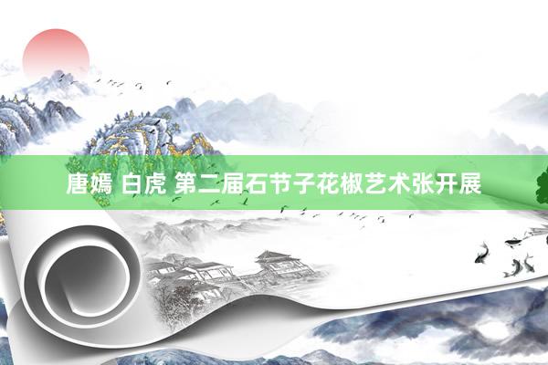 唐嫣 白虎 第二届石节子花椒艺术张开展