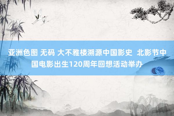 亚洲色图 无码 大不雅楼溯源中国影史 北影节中国电影出生120周年回想活动举办