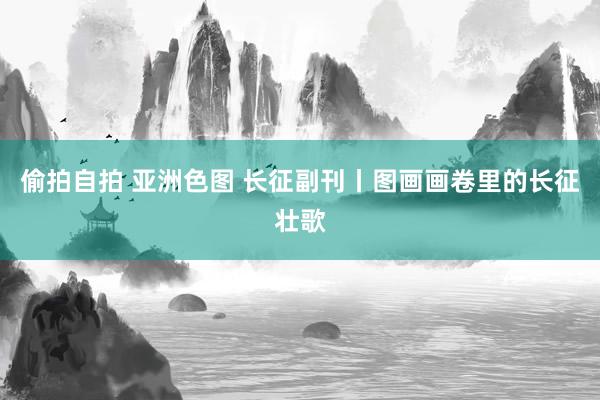 偷拍自拍 亚洲色图 长征副刊丨图画画卷里的长征壮歌