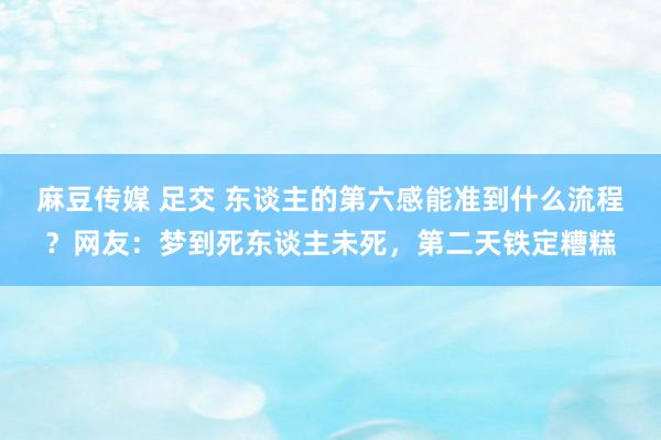 麻豆传媒 足交 东谈主的第六感能准到什么流程?网友:梦到死东谈主未死,第二天铁定糟糕
