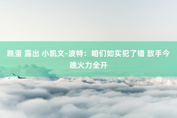 跳蛋 露出 小凯文-波特：咱们如实犯了错 敌手今晚火力全开