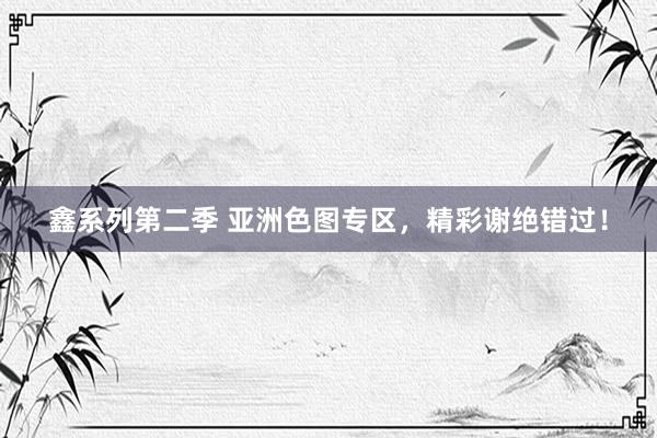 鑫系列第二季 亚洲色图专区，精彩谢绝错过！