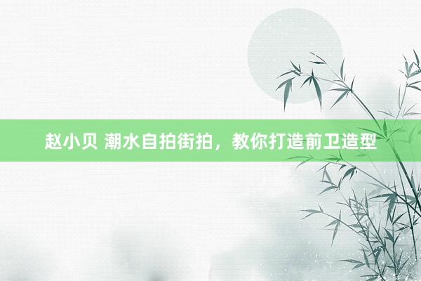 赵小贝 潮水自拍街拍，教你打造前卫造型