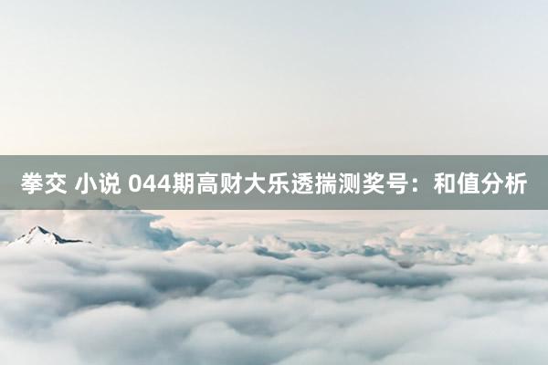 拳交 小说 044期高财大乐透揣测奖号:和值分析