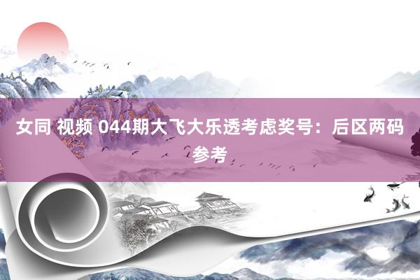 女同 视频 044期大飞大乐透考虑奖号:后区两码参考