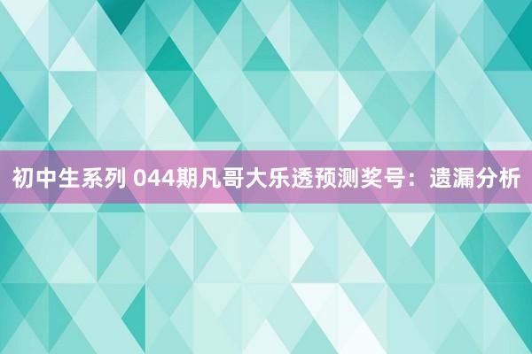 初中生系列 044期凡哥大乐透预测奖号：遗漏分析