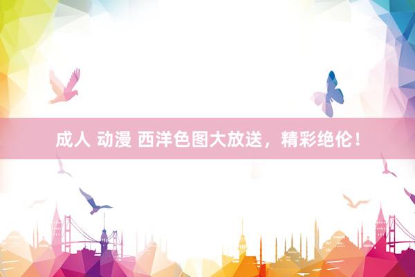成人 动漫 西洋色图大放送,精彩绝伦!