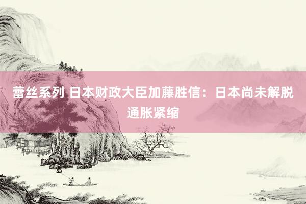 蕾丝系列 日本财政大臣加藤胜信：日本尚未解脱通胀紧缩
