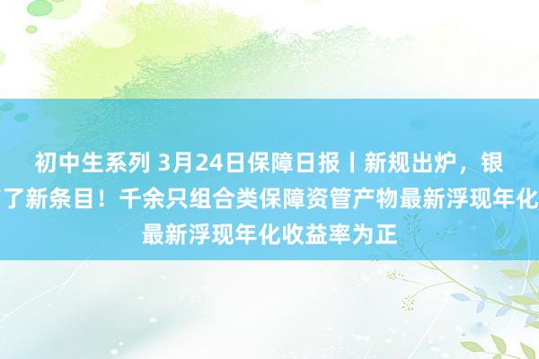 初中生系列 3月24日保障日报丨新规出炉,银行卖保障有了新条目!千余只组合类保障资管产物最新浮现年化收益率为正