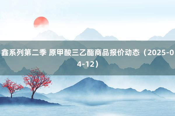 鑫系列第二季 原甲酸三乙酯商品报价动态（2025-04-12）